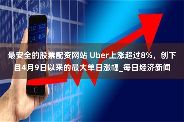 最安全的股票配资网站 Uber上涨超过8%，创下自4月9日以来的最大单日涨幅_每日经济新闻