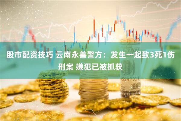 股市配资技巧 云南永善警方：发生一起致3死1伤刑案 嫌犯已被抓获