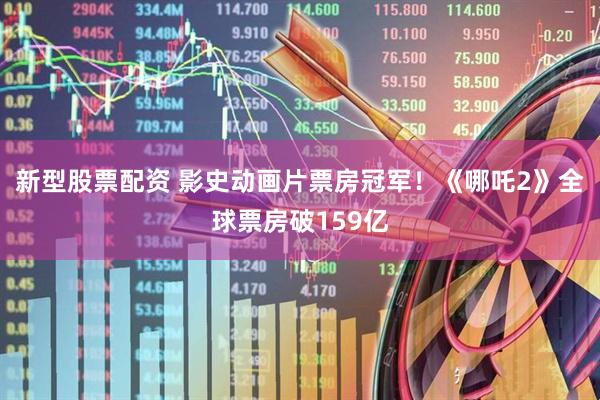 新型股票配资 影史动画片票房冠军！《哪吒2》全球票房破159亿