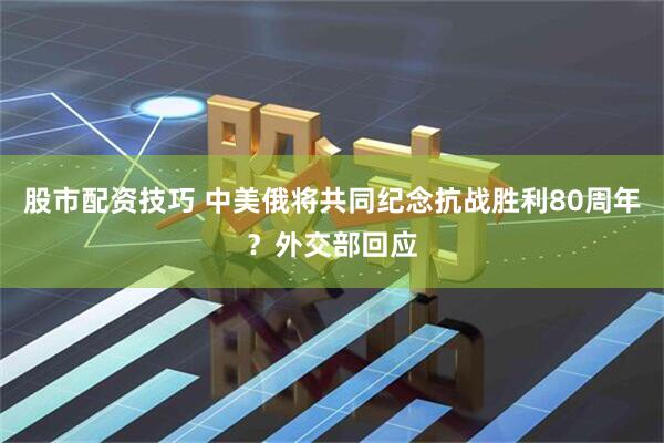 股市配资技巧 中美俄将共同纪念抗战胜利80周年？外交部回应