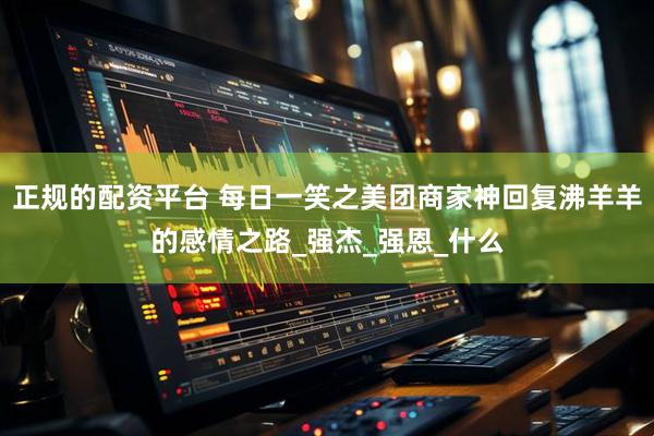 正规的配资平台 每日一笑之美团商家神回复沸羊羊的感情之路_强杰_强恩_什么