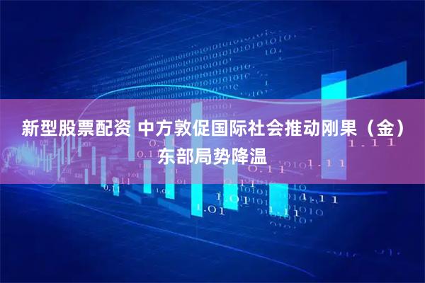 新型股票配资 中方敦促国际社会推动刚果（金）东部局势降温