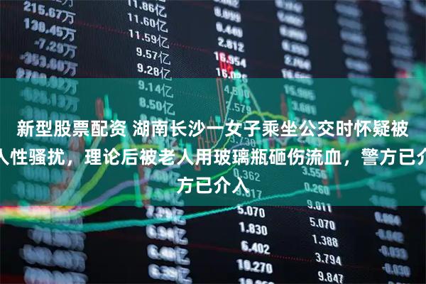 新型股票配资 湖南长沙一女子乘坐公交时怀疑被老人性骚扰，理论后被老人用玻璃瓶砸伤流血，警方已介入