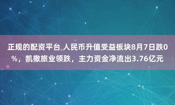 正规的配资平台 人民币升值受益板块8月7日跌0%，凯撒旅业领跌，主力资金净流出3.76亿元
