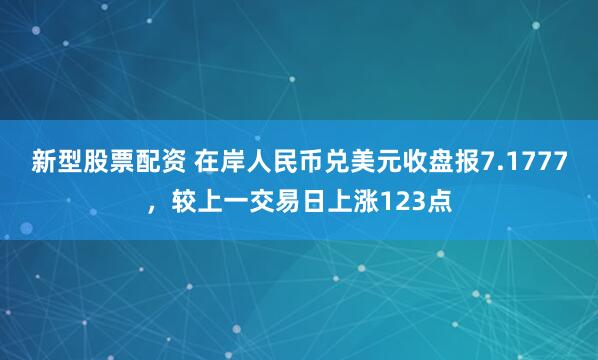 新型股票配资 在岸人民币兑美元收盘报7.1777，较上一交易日上涨123点