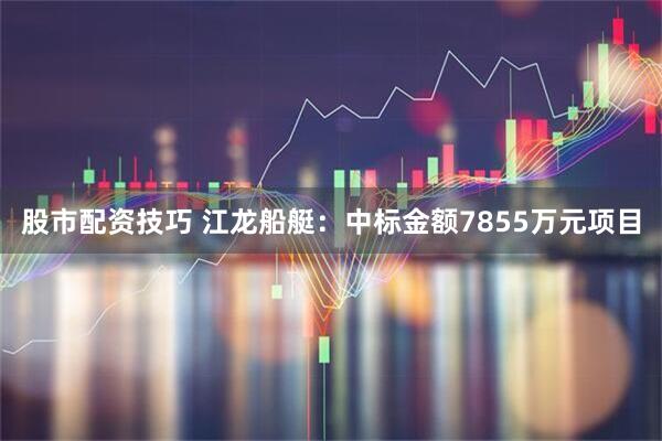 股市配资技巧 江龙船艇：中标金额7855万元项目