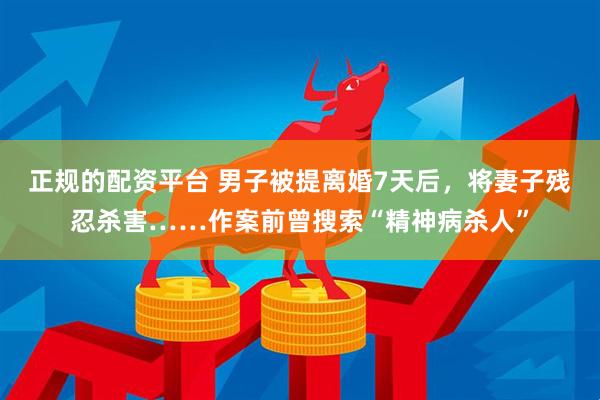 正规的配资平台 男子被提离婚7天后，将妻子残忍杀害……作案前曾搜索“精神病杀人”