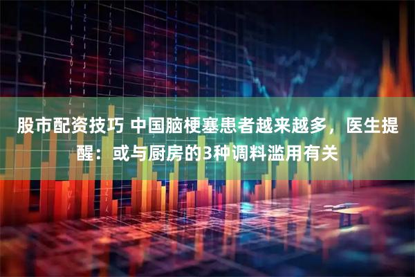 股市配资技巧 中国脑梗塞患者越来越多，医生提醒：或与厨房的3种调料滥用有关