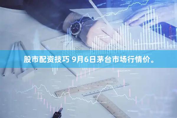 股市配资技巧 9月6日茅台市场行情价。