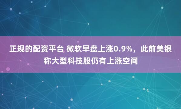 正规的配资平台 微软早盘上涨0.9%，此前美银称大型科技股仍有上涨空间