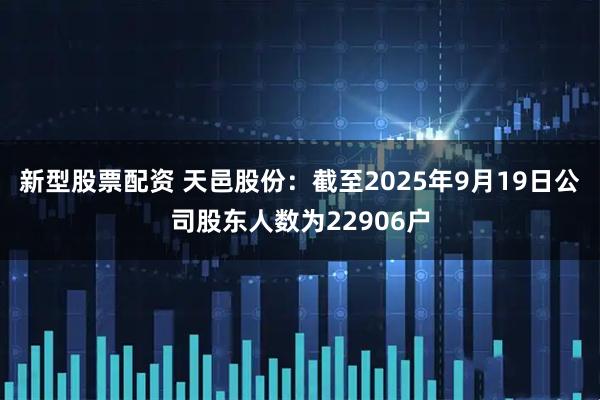新型股票配资 天邑股份：截至2025年9月19日公司股东人数为22906户