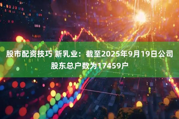 股市配资技巧 新乳业：截至2025年9月19日公司股东总户数为17459户