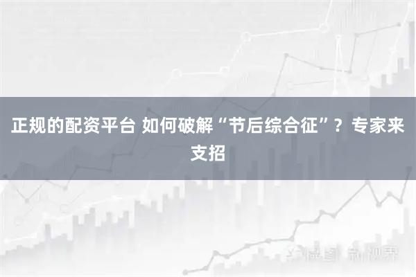 正规的配资平台 如何破解“节后综合征”？专家来支招