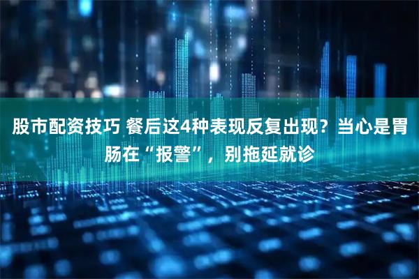 股市配资技巧 餐后这4种表现反复出现？当心是胃肠在“报警”，别拖延就诊