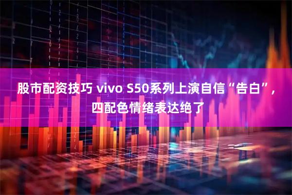 股市配资技巧 vivo S50系列上演自信“告白”, 四配色情绪表达绝了