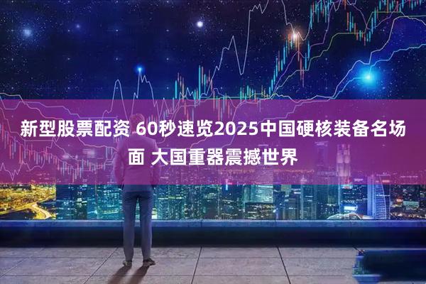 新型股票配资 60秒速览2025中国硬核装备名场面 大国重器震撼世界