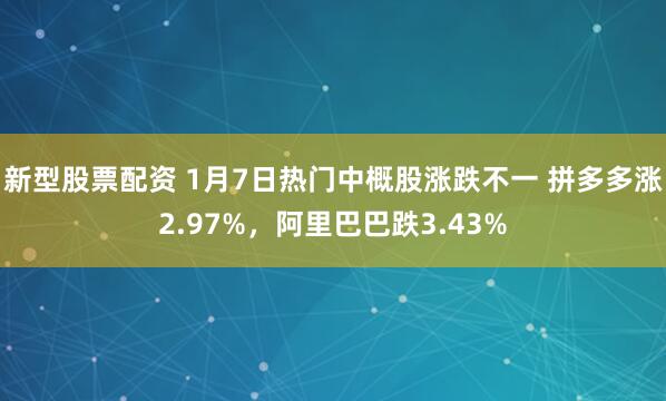 新型股票配资 1月7日热门中概股涨跌不一 拼多多涨2.97%，阿里巴巴跌3.43%