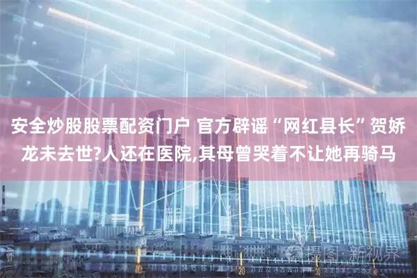 安全炒股股票配资门户 官方辟谣“网红县长”贺娇龙未去世?人还在医院,其母曾哭着不让她再骑马