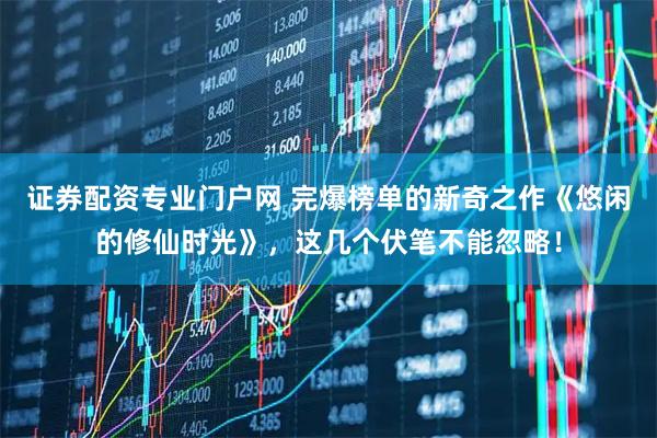 证券配资专业门户网 完爆榜单的新奇之作《悠闲的修仙时光》，这几个伏笔不能忽略！