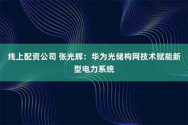 线上配资公司 张光辉：华为光储构网技术赋能新型电力系统
