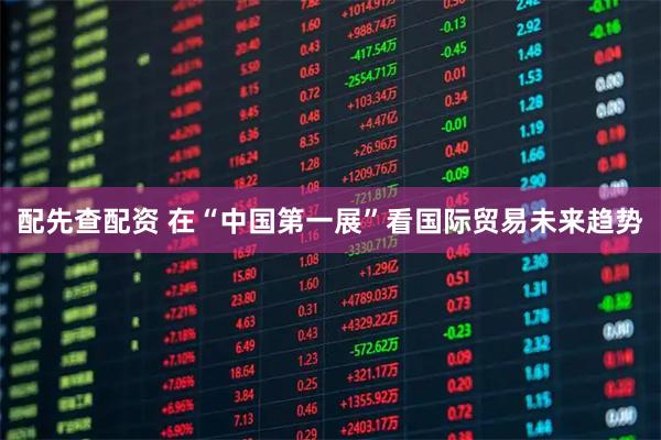 配先查配资 在“中国第一展”看国际贸易未来趋势