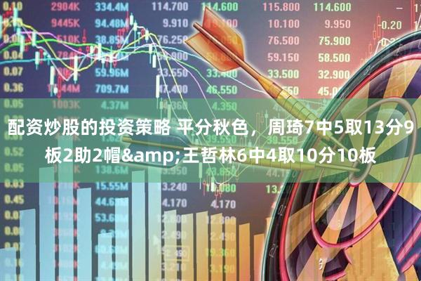配资炒股的投资策略 平分秋色，周琦7中5取13分9板2助2帽&王哲林6中4取10分10板
