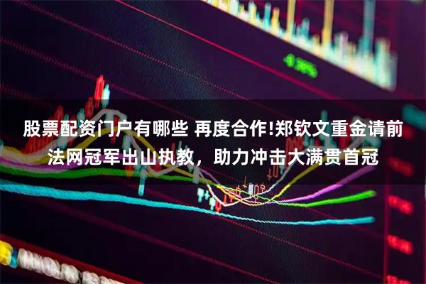 股票配资门户有哪些 再度合作!郑钦文重金请前法网冠军出山执教，助力冲击大满贯首冠