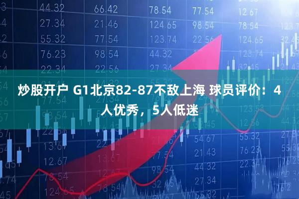 炒股开户 G1北京82-87不敌上海 球员评价：4人优秀，5人低迷