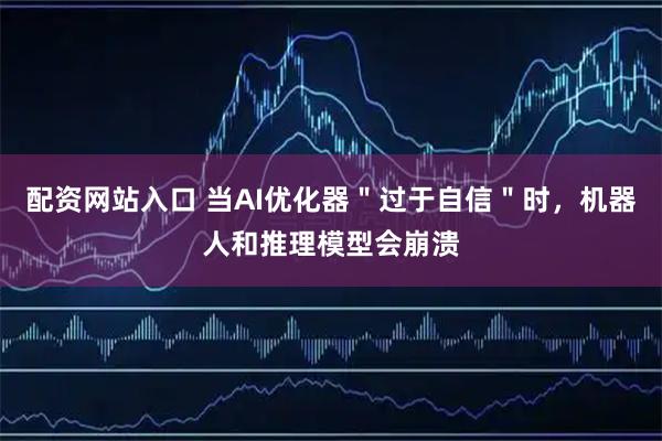 配资网站入口 当AI优化器＂过于自信＂时，机器人和推理模型会崩溃
