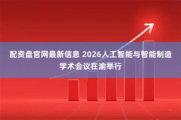 配资盘官网最新信息 2026人工智能与智能制造学术会议在渝举行