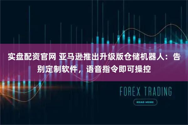 实盘配资官网 亚马逊推出升级版仓储机器人：告别定制软件，语音指令即可操控