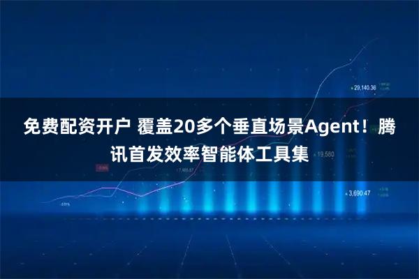 免费配资开户 覆盖20多个垂直场景Agent！腾讯首发效率智能体工具集