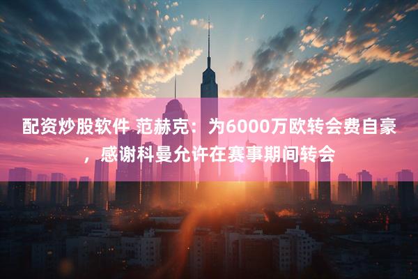 配资炒股软件 范赫克：为6000万欧转会费自豪，感谢科曼允许在赛事期间转会